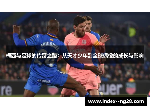 梅西与足球的传奇之路:从天才少年到全球偶像的成长与影响 梅西与足球的传奇之路:从天才少年到全球偶像的成长与影响