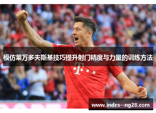 模仿莱万多夫斯基技巧提升射门精度与力量的训练方法