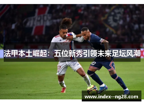 法甲本土崛起：五位新秀引领未来足坛风潮