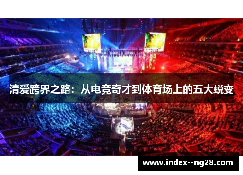 清爱跨界之路：从电竞奇才到体育场上的五大蜕变