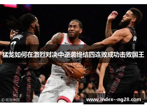 猛龙如何在激烈对决中逆袭终结四连败成功击败国王 猛龙如何在激烈对决中逆袭终结四连败成功击败国王