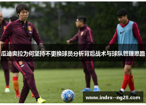 瓜迪奥拉为何坚持不更换球员分析背后战术与球队管理思路 瓜迪奥拉为何坚持不更换球员分析背后战术与球队管理思路