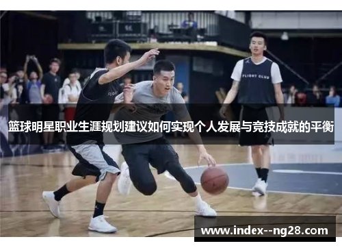 篮球明星职业生涯规划建议如何实现个人发展与竞技成就的平衡 篮球明星职业生涯规划建议如何实现个人发展与竞技成就的平衡