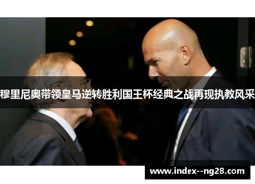 穆里尼奥带领皇马逆转胜利国王杯经典之战再现执教风采 穆里尼奥带领皇马逆转胜利国王杯经典之战再现执教风采