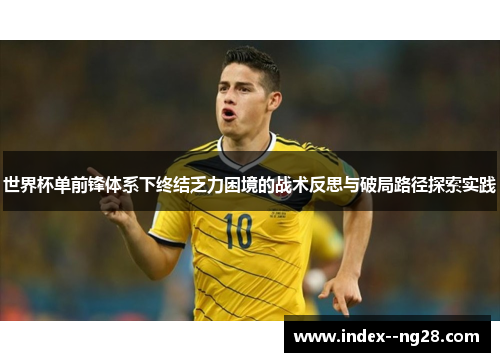 世界杯单前锋体系下终结乏力困境的战术反思与破局路径探索实践