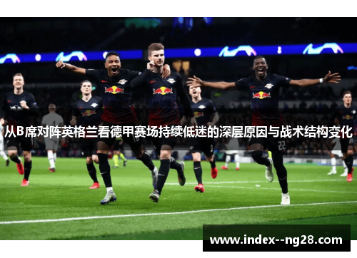 从B席对阵英格兰看德甲赛场持续低迷的深层原因与战术结构变化 从B席对阵英格兰看德甲赛场持续低迷的深层原因与战术结构变化