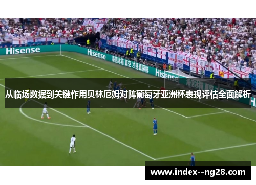 从临场数据到关键作用贝林厄姆对阵葡萄牙亚洲杯表现评估全面解析 从临场数据到关键作用贝林厄姆对阵葡萄牙亚洲杯表现评估全面解析