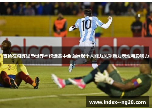 吉鲁在对阵里昂世界杯预选赛中全面展现个人能力风采魅力表现与影响力