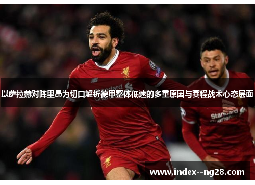 以萨拉赫对阵里昂为切口解析德甲整体低迷的多重原因与赛程战术心态层面 以萨拉赫对阵里昂为切口解析德甲整体低迷的多重原因与赛程战术心态层面