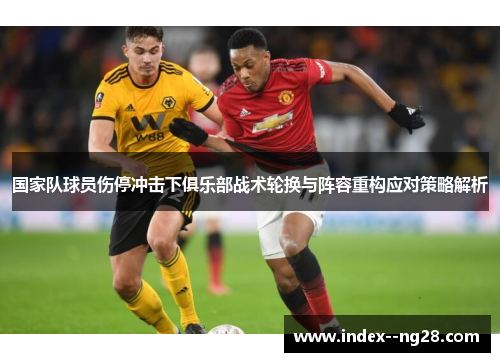 国家队球员伤停冲击下俱乐部战术轮换与阵容重构应对策略解析