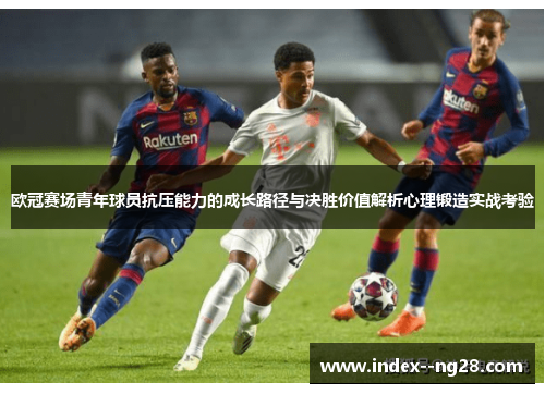 欧冠赛场青年球员抗压能力的成长路径与决胜价值解析心理锻造实战考验