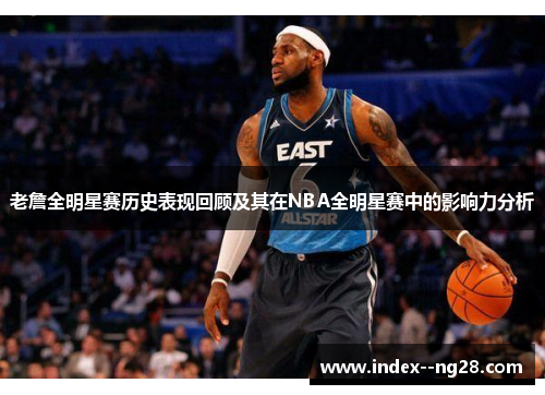 老詹全明星赛历史表现回顾及其在NBA全明星赛中的影响力分析 老詹全明星赛历史表现回顾及其在NBA全明星赛中的影响力分析