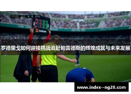 罗德里戈如何迎接挑战追赶帕雷德斯的辉煌成就与未来发展 罗德里戈如何迎接挑战追赶帕雷德斯的辉煌成就与未来发展