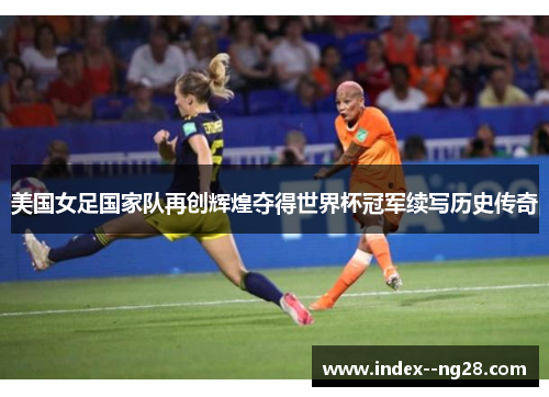 美国女足国家队再创辉煌夺得世界杯冠军续写历史传奇