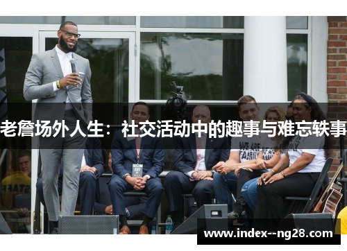老詹场外人生：社交活动中的趣事与难忘轶事