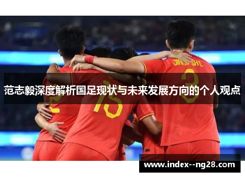 范志毅深度解析国足现状与未来发展方向的个人观点