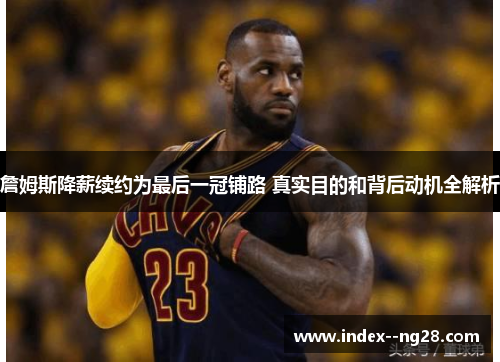 詹姆斯降薪续约为最后一冠铺路 真实目的和背后动机全解析 詹姆斯降薪续约为最后一冠铺路 真实目的和背后动机全解析