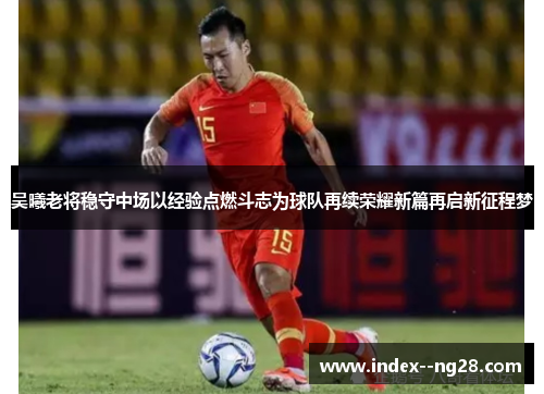 吴曦老将稳守中场以经验点燃斗志为球队再续荣耀新篇再启新征程梦 吴曦老将稳守中场以经验点燃斗志为球队再续荣耀新篇再启新征程梦
