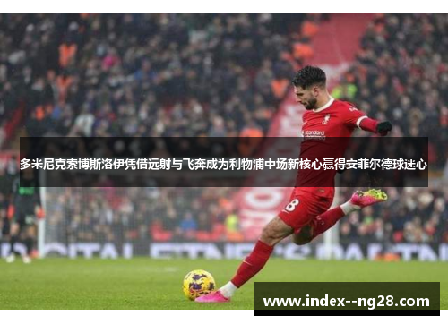 多米尼克索博斯洛伊凭借远射与飞奔成为利物浦中场新核心赢得安菲尔德球迷心 多米尼克索博斯洛伊凭借远射与飞奔成为利物浦中场新核心赢得安菲尔德球迷心