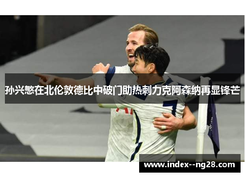 孙兴慜在北伦敦德比中破门助热刺力克阿森纳再显锋芒 孙兴慜在北伦敦德比中破门助热刺力克阿森纳再显锋芒