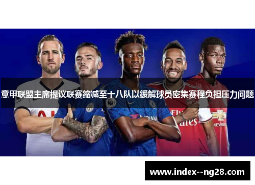 意甲联盟主席提议联赛缩减至十八队以缓解球员密集赛程负担压力问题