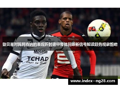 登贝莱对阵阿森纳的表现折射德甲整体回暖新信号解读趋势观察前瞻 登贝莱对阵阿森纳的表现折射德甲整体回暖新信号解读趋势观察前瞻