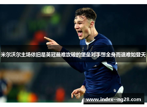 米尔沃尔主场依旧是英冠最难攻破的堡垒对手想全身而退难如登天 米尔沃尔主场依旧是英冠最难攻破的堡垒对手想全身而退难如登天