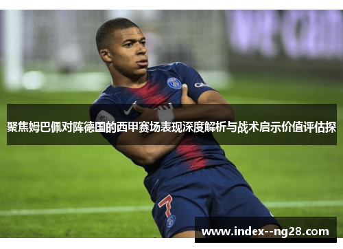 聚焦姆巴佩对阵德国的西甲赛场表现深度解析与战术启示价值评估探 聚焦姆巴佩对阵德国的西甲赛场表现深度解析与战术启示价值评估探