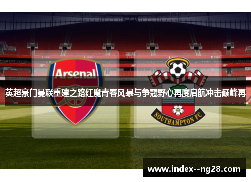 英超豪门曼联重建之路红魔青春风暴与争冠野心再度启航冲击巅峰再 英超豪门曼联重建之路红魔青春风暴与争冠野心再度启航冲击巅峰再