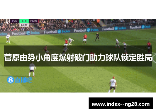 菅原由势小角度爆射破门助力球队锁定胜局 菅原由势小角度爆射破门助力球队锁定胜局