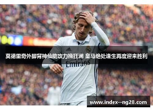 莫德里奇外脚背神仙助攻力挽狂澜 皇马绝处逢生再度迎来胜利