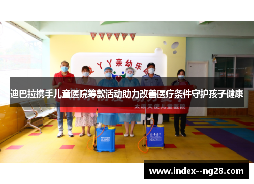 迪巴拉携手儿童医院筹款活动助力改善医疗条件守护孩子健康