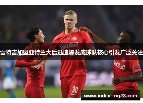 雷特吉加盟亚特兰大后迅速爆发成球队核心引发广泛关注