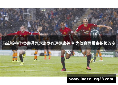 马库斯拉什福德倡导运动员心理健康关注 为体育界带来积极改变