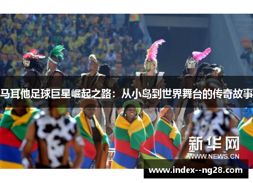 马耳他足球巨星崛起之路：从小岛到世界舞台的传奇故事