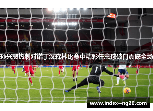 孙兴慜热刺对诺丁汉森林比赛中精彩任意球破门震撼全场