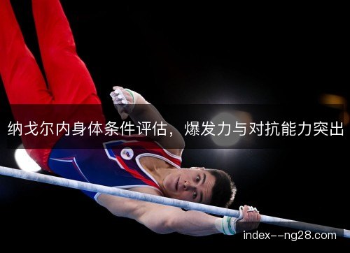 纳戈尔内身体条件评估，爆发力与对抗能力突出