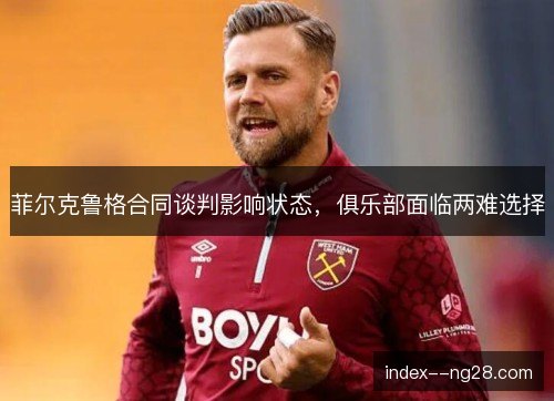菲尔克鲁格合同谈判影响状态，俱乐部面临两难选择