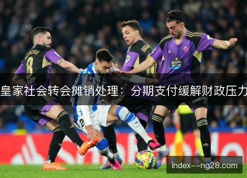 皇家社会转会摊销处理：分期支付缓解财政压力