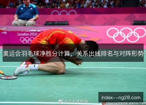 奥运会羽毛球净胜分计算，关系出线排名与对阵形势