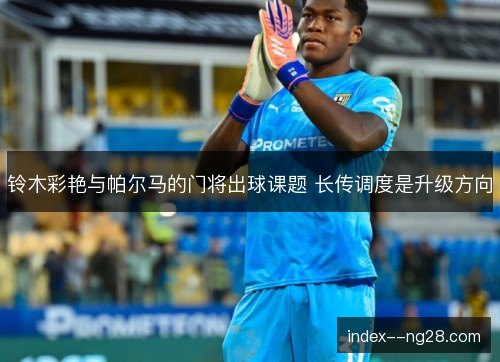 铃木彩艳与帕尔马的门将出球课题 长传调度是升级方向