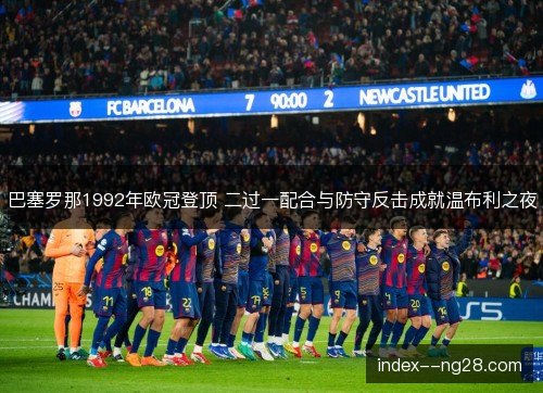 巴塞罗那1992年欧冠登顶 二过一配合与防守反击成就温布利之夜